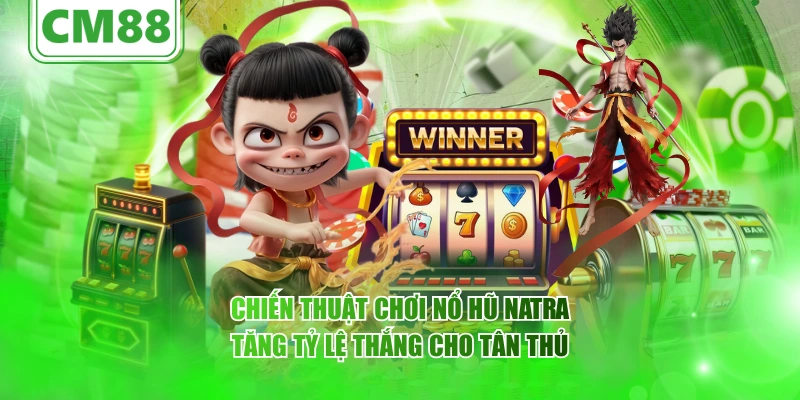 Chiến thuật chơi nổ hũ Natra tăng tỷ lệ thắng cho tân thủ