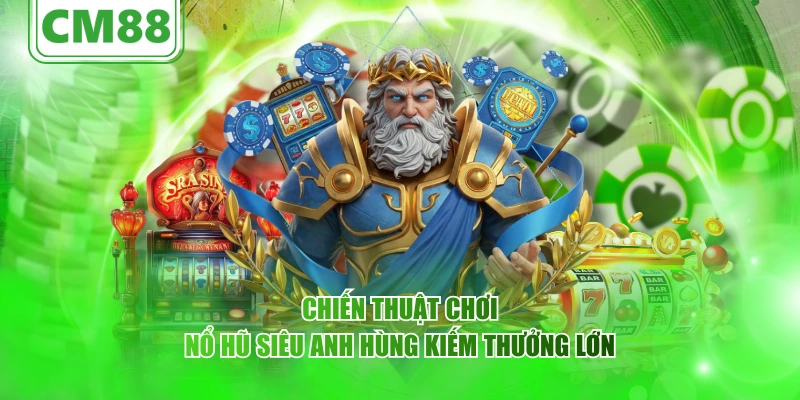 Chiến thuật chơi nổ hũ Siêu Anh Hùng kiếm thưởng lớn