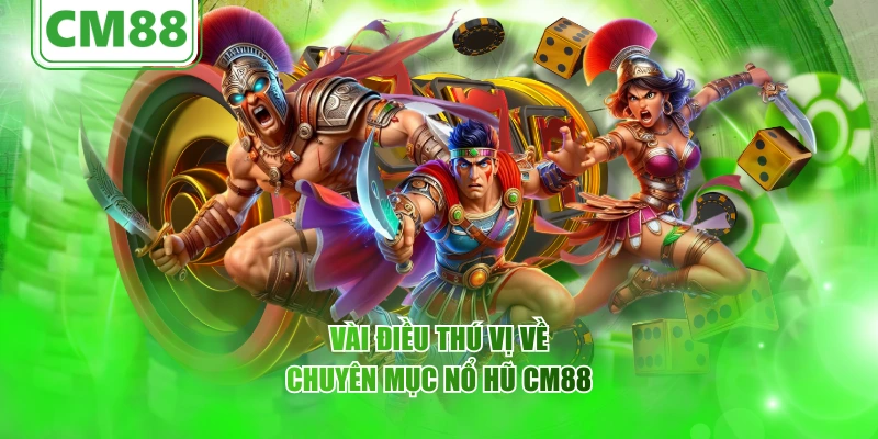 Vài điều thú vị về chuyên mục nổ hũ CM88